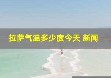 拉萨气温多少度今天 新闻